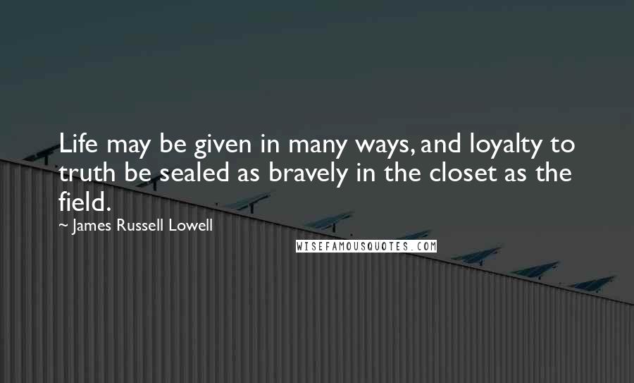 James Russell Lowell Quotes: Life may be given in many ways, and loyalty to truth be sealed as bravely in the closet as the field.