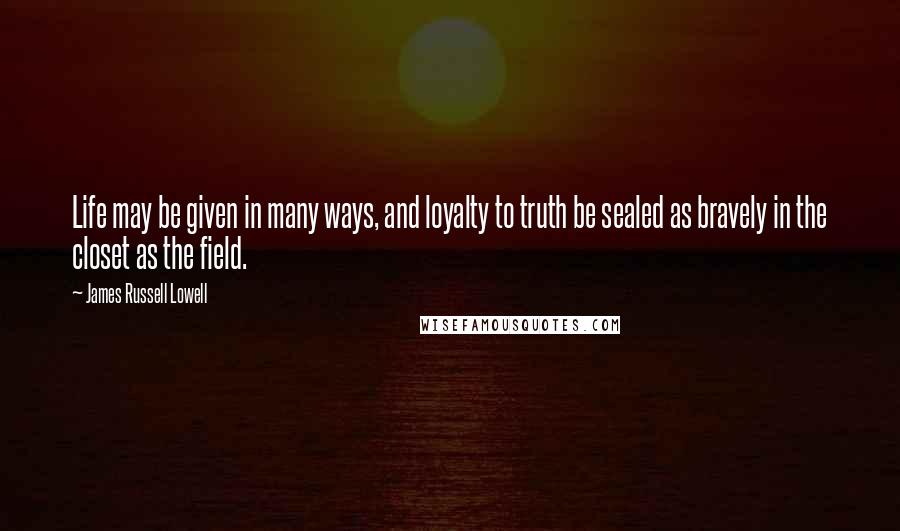 James Russell Lowell Quotes: Life may be given in many ways, and loyalty to truth be sealed as bravely in the closet as the field.