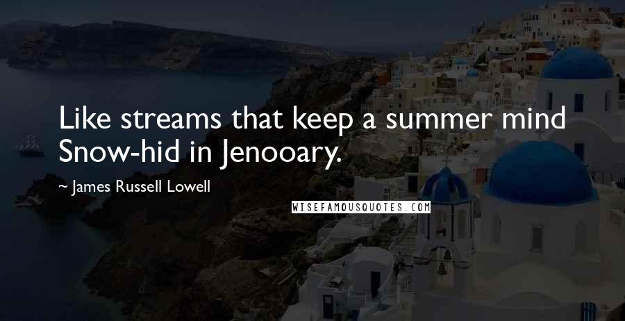 James Russell Lowell Quotes: Like streams that keep a summer mind Snow-hid in Jenooary.