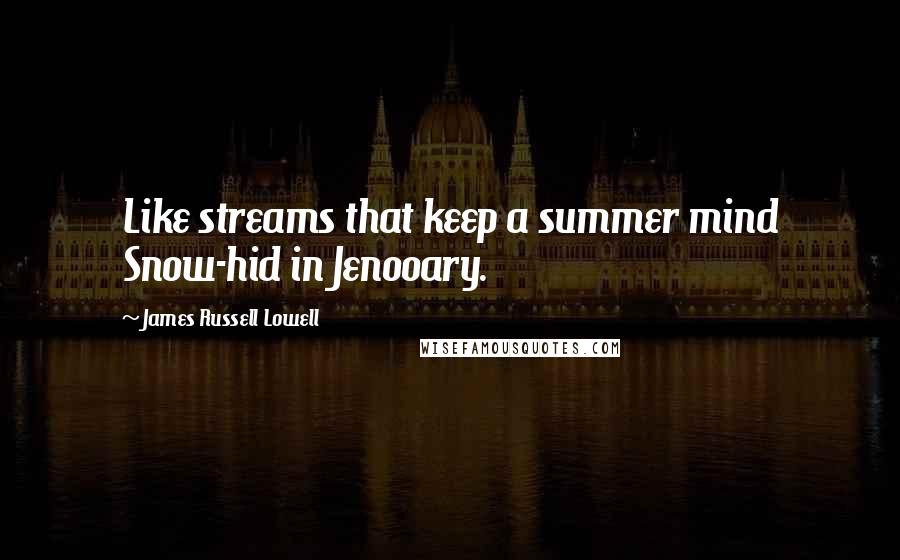 James Russell Lowell Quotes: Like streams that keep a summer mind Snow-hid in Jenooary.