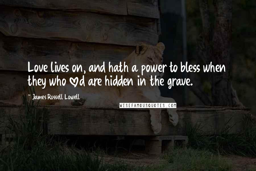 James Russell Lowell Quotes: Love lives on, and hath a power to bless when they who loved are hidden in the grave.