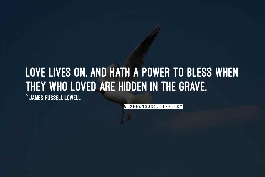 James Russell Lowell Quotes: Love lives on, and hath a power to bless when they who loved are hidden in the grave.