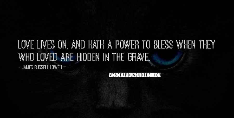 James Russell Lowell Quotes: Love lives on, and hath a power to bless when they who loved are hidden in the grave.