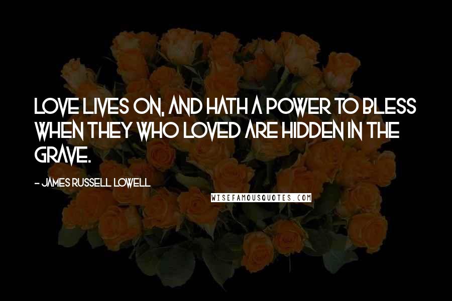 James Russell Lowell Quotes: Love lives on, and hath a power to bless when they who loved are hidden in the grave.