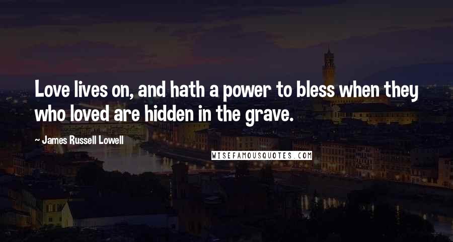 James Russell Lowell Quotes: Love lives on, and hath a power to bless when they who loved are hidden in the grave.
