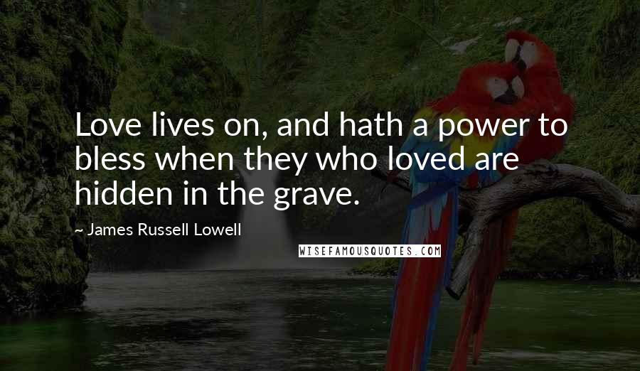 James Russell Lowell Quotes: Love lives on, and hath a power to bless when they who loved are hidden in the grave.