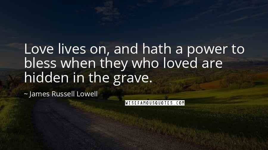 James Russell Lowell Quotes: Love lives on, and hath a power to bless when they who loved are hidden in the grave.
