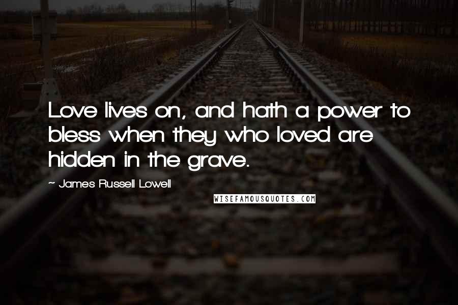 James Russell Lowell Quotes: Love lives on, and hath a power to bless when they who loved are hidden in the grave.