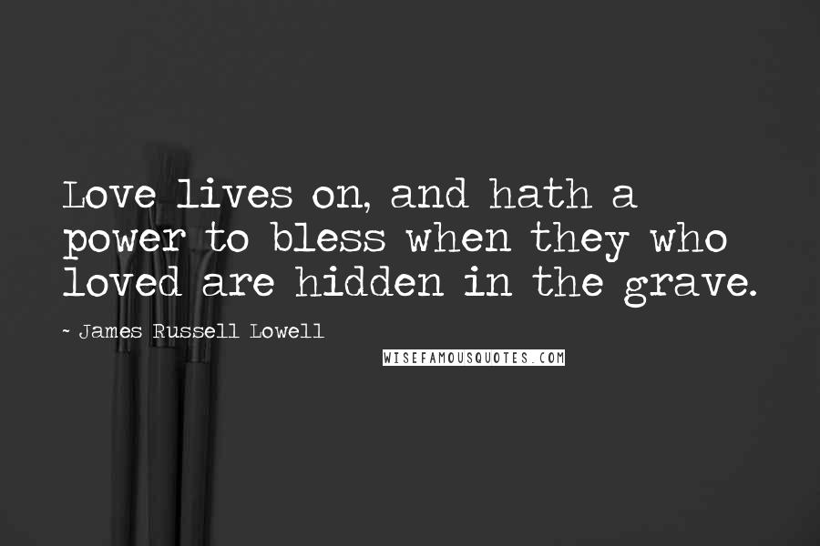 James Russell Lowell Quotes: Love lives on, and hath a power to bless when they who loved are hidden in the grave.