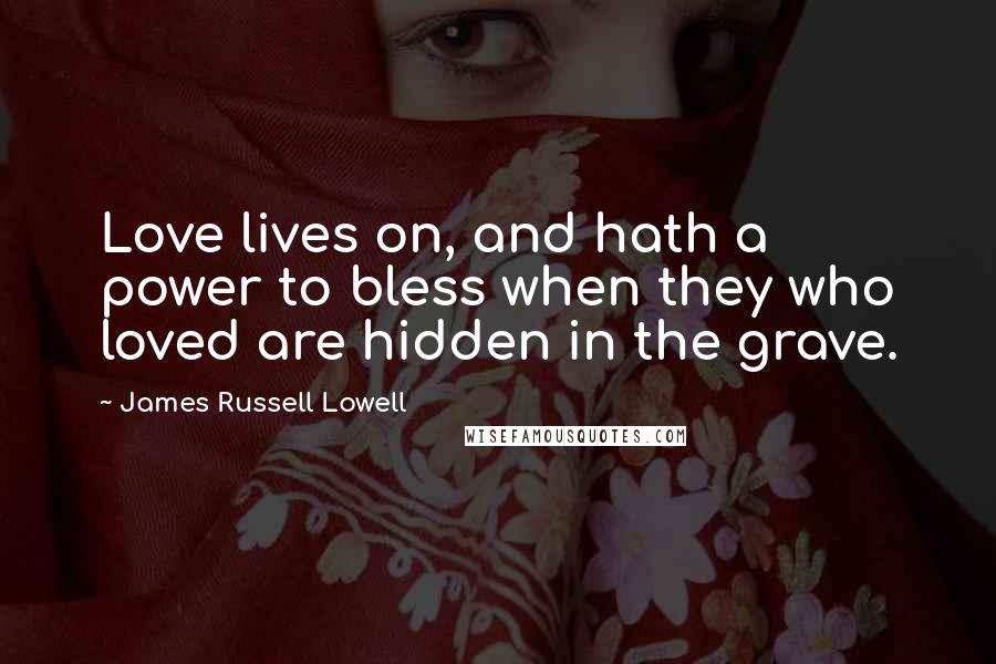 James Russell Lowell Quotes: Love lives on, and hath a power to bless when they who loved are hidden in the grave.