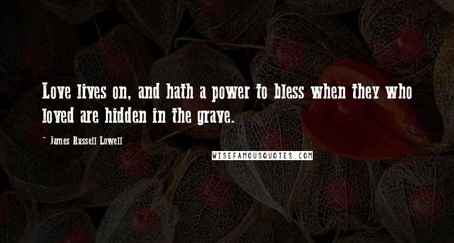 James Russell Lowell Quotes: Love lives on, and hath a power to bless when they who loved are hidden in the grave.