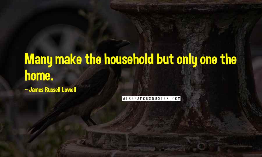 James Russell Lowell Quotes: Many make the household but only one the home.