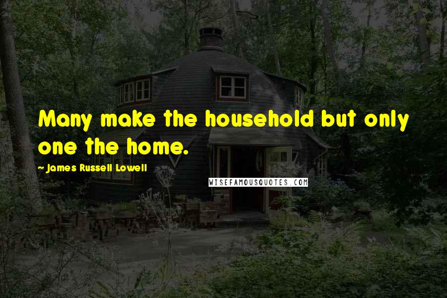 James Russell Lowell Quotes: Many make the household but only one the home.