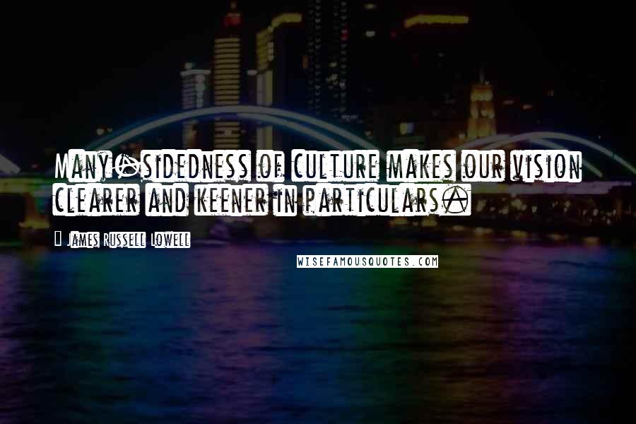 James Russell Lowell Quotes: Many-sidedness of culture makes our vision clearer and keener in particulars.