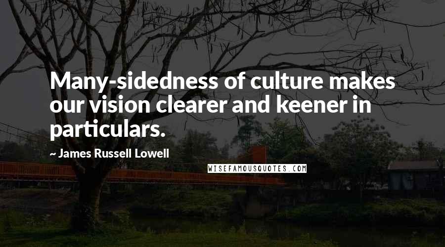 James Russell Lowell Quotes: Many-sidedness of culture makes our vision clearer and keener in particulars.