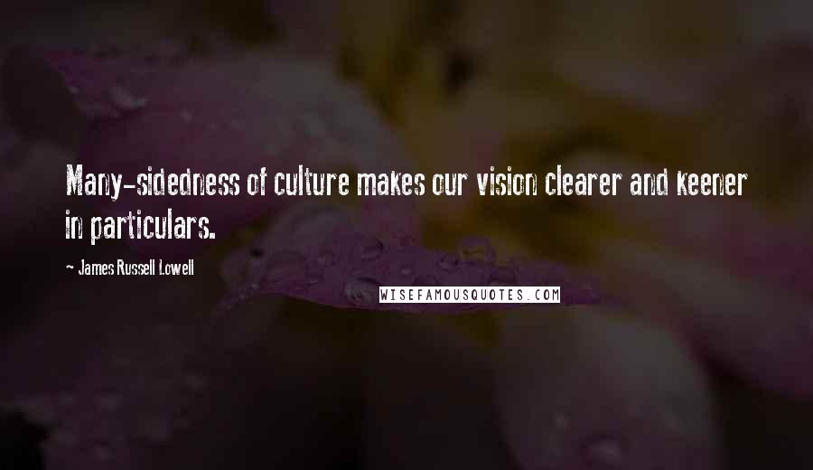 James Russell Lowell Quotes: Many-sidedness of culture makes our vision clearer and keener in particulars.