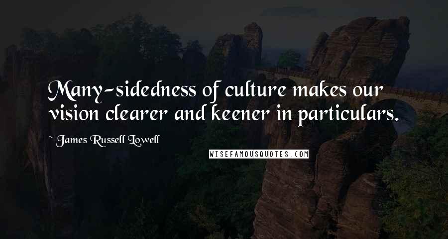 James Russell Lowell Quotes: Many-sidedness of culture makes our vision clearer and keener in particulars.