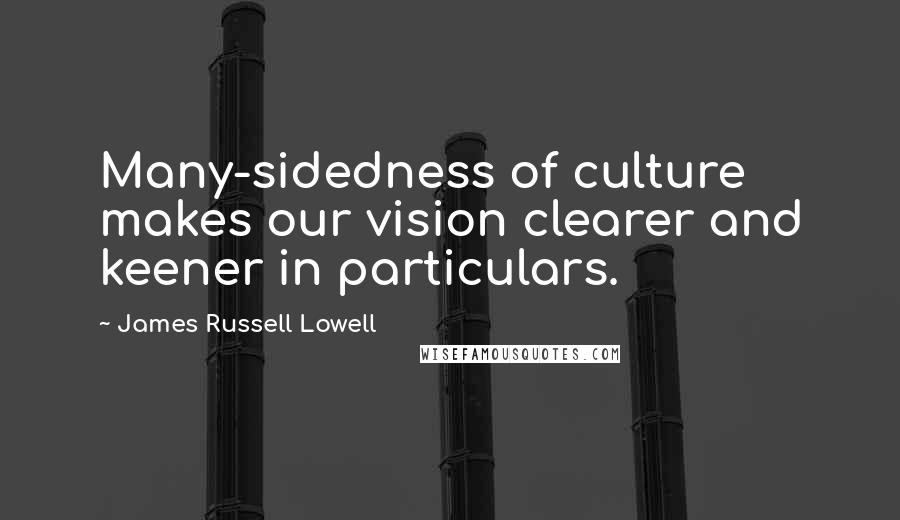 James Russell Lowell Quotes: Many-sidedness of culture makes our vision clearer and keener in particulars.