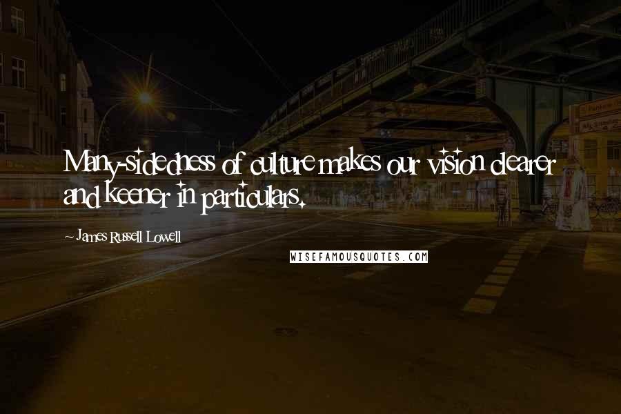 James Russell Lowell Quotes: Many-sidedness of culture makes our vision clearer and keener in particulars.