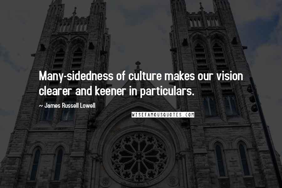 James Russell Lowell Quotes: Many-sidedness of culture makes our vision clearer and keener in particulars.