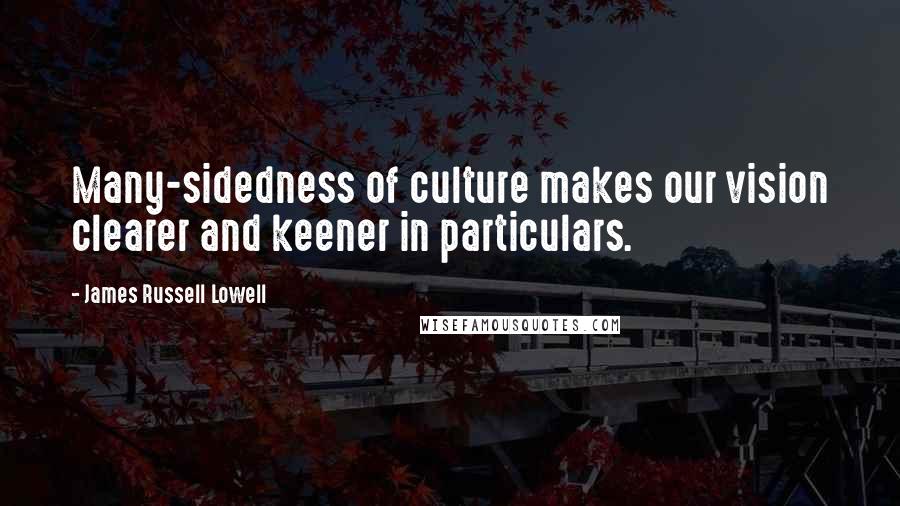 James Russell Lowell Quotes: Many-sidedness of culture makes our vision clearer and keener in particulars.