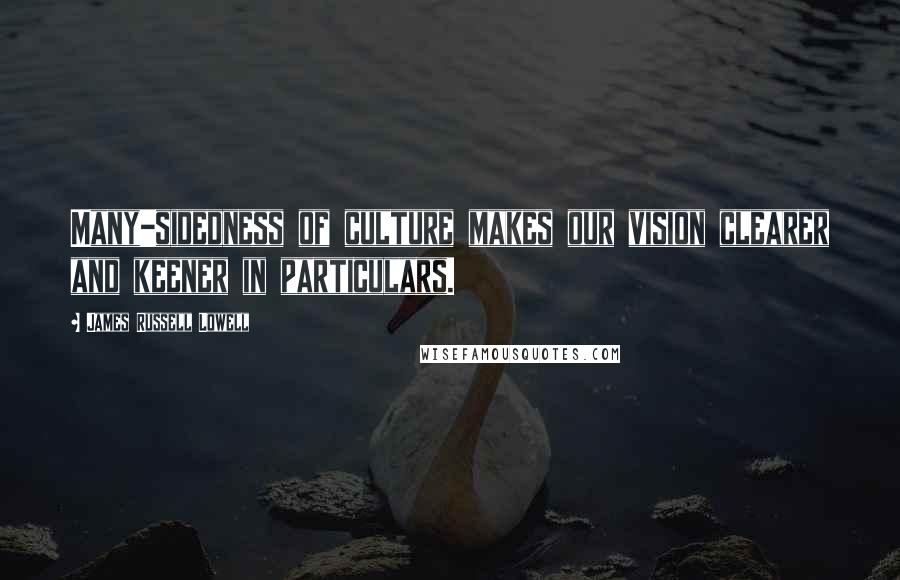 James Russell Lowell Quotes: Many-sidedness of culture makes our vision clearer and keener in particulars.