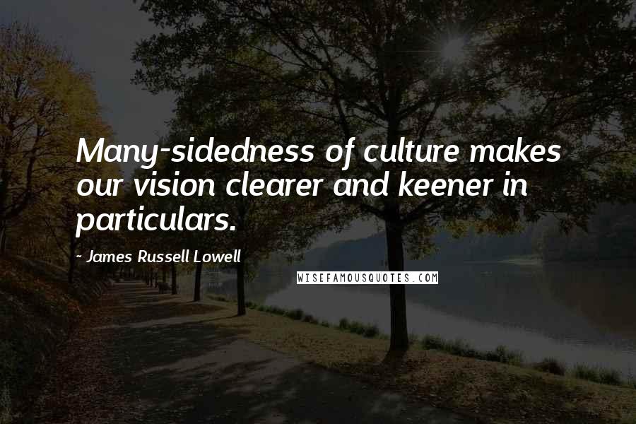 James Russell Lowell Quotes: Many-sidedness of culture makes our vision clearer and keener in particulars.