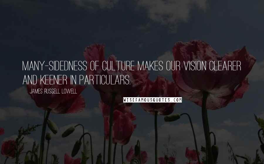 James Russell Lowell Quotes: Many-sidedness of culture makes our vision clearer and keener in particulars.