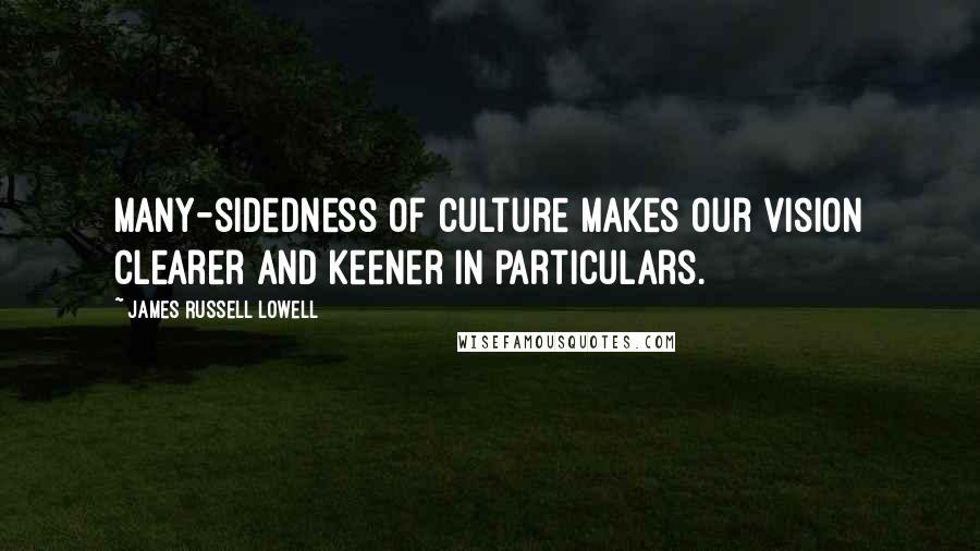 James Russell Lowell Quotes: Many-sidedness of culture makes our vision clearer and keener in particulars.