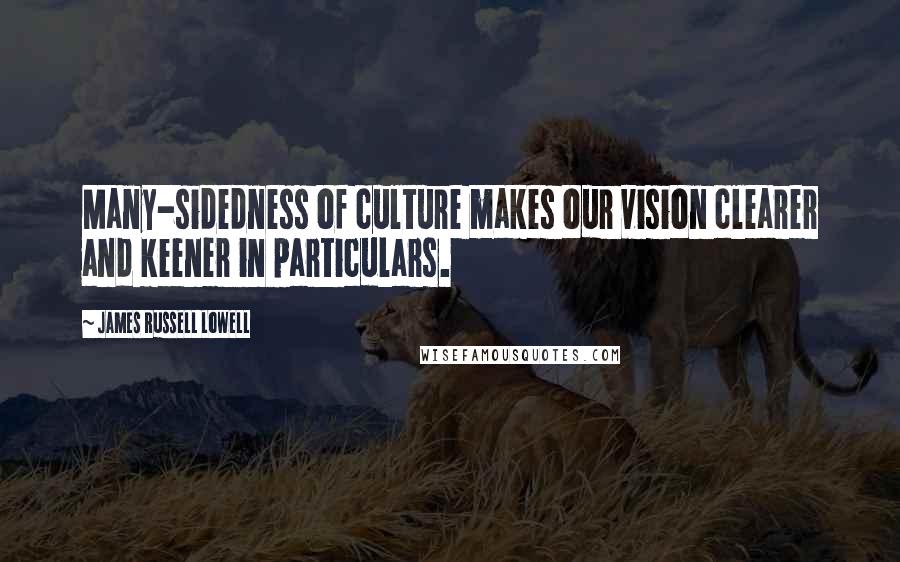 James Russell Lowell Quotes: Many-sidedness of culture makes our vision clearer and keener in particulars.