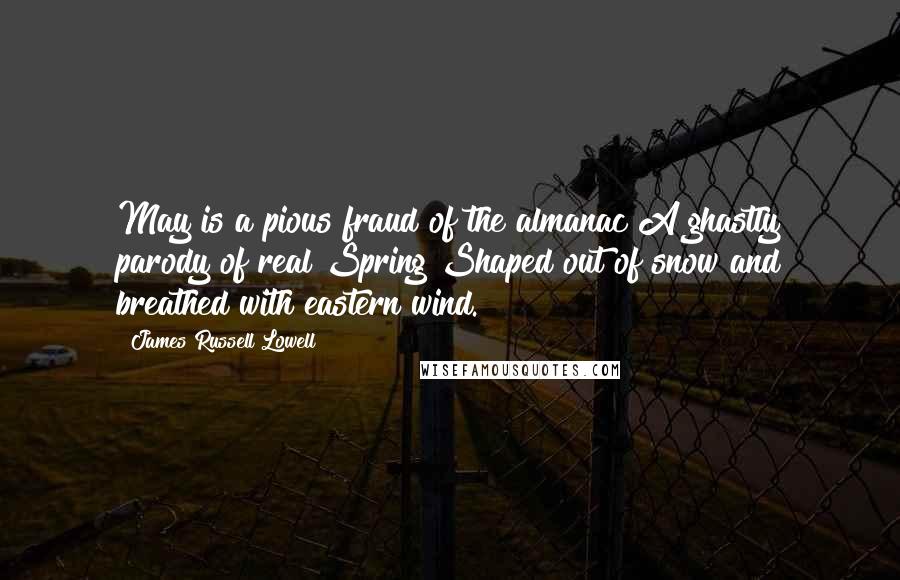 James Russell Lowell Quotes: May is a pious fraud of the almanac A ghastly parody of real Spring Shaped out of snow and breathed with eastern wind.