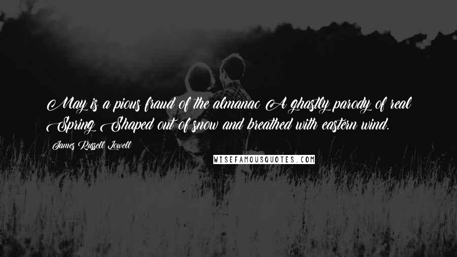 James Russell Lowell Quotes: May is a pious fraud of the almanac A ghastly parody of real Spring Shaped out of snow and breathed with eastern wind.