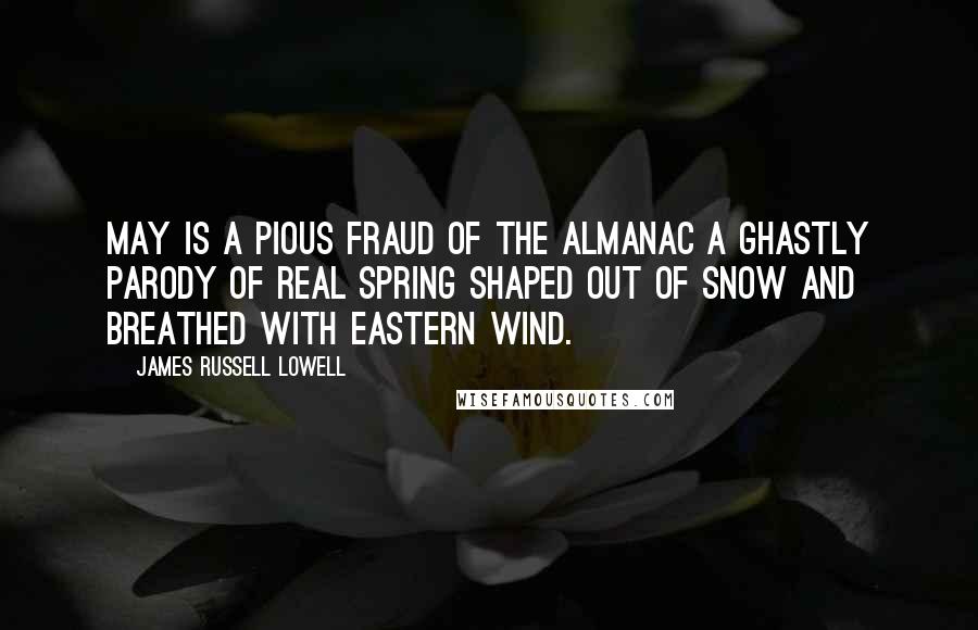 James Russell Lowell Quotes: May is a pious fraud of the almanac A ghastly parody of real Spring Shaped out of snow and breathed with eastern wind.