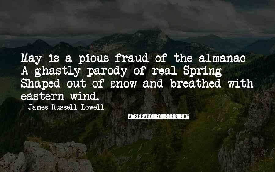 James Russell Lowell Quotes: May is a pious fraud of the almanac A ghastly parody of real Spring Shaped out of snow and breathed with eastern wind.