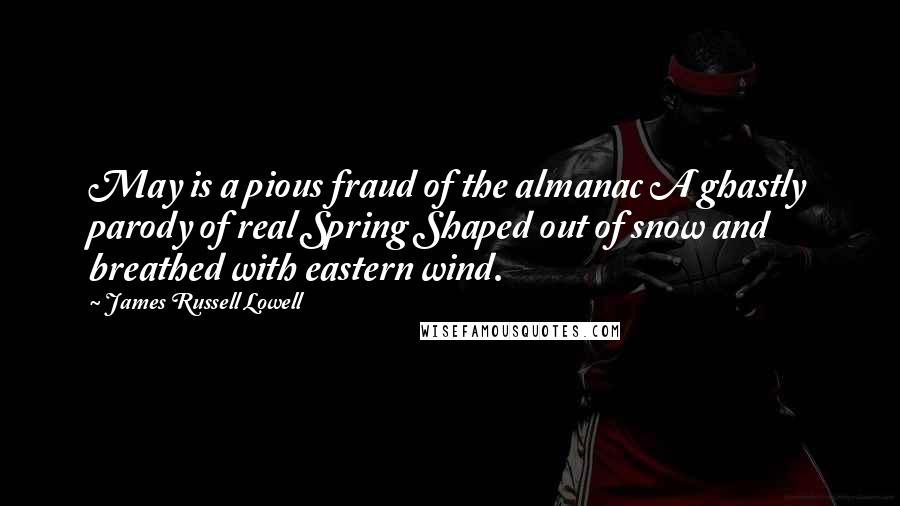 James Russell Lowell Quotes: May is a pious fraud of the almanac A ghastly parody of real Spring Shaped out of snow and breathed with eastern wind.