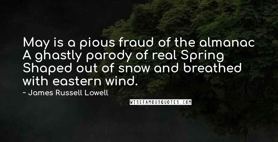 James Russell Lowell Quotes: May is a pious fraud of the almanac A ghastly parody of real Spring Shaped out of snow and breathed with eastern wind.