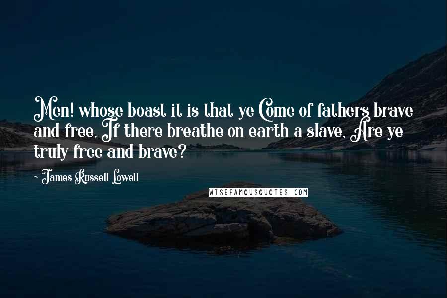 James Russell Lowell Quotes: Men! whose boast it is that ye Come of fathers brave and free, If there breathe on earth a slave, Are ye truly free and brave?