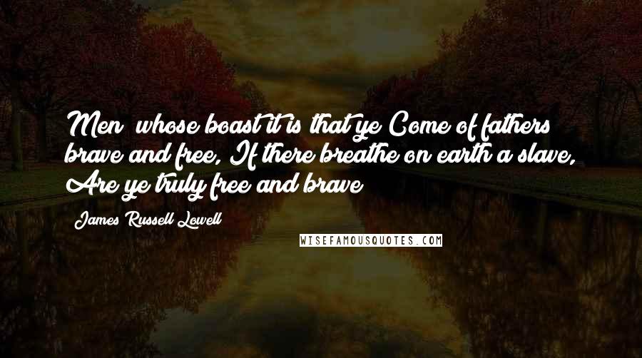 James Russell Lowell Quotes: Men! whose boast it is that ye Come of fathers brave and free, If there breathe on earth a slave, Are ye truly free and brave?