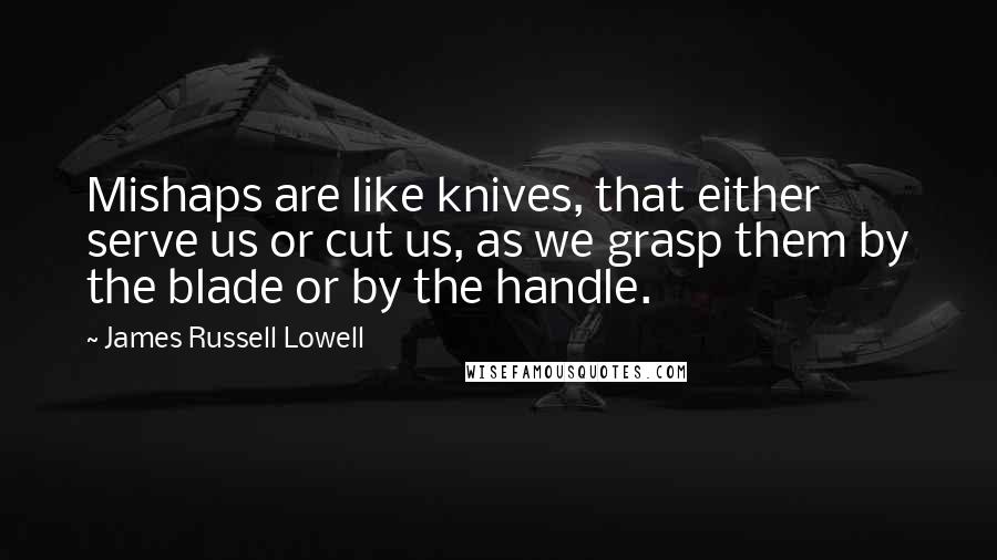 James Russell Lowell Quotes: Mishaps are like knives, that either serve us or cut us, as we grasp them by the blade or by the handle.