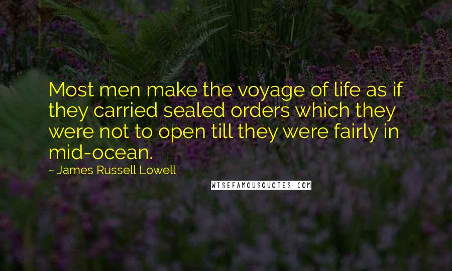 James Russell Lowell Quotes: Most men make the voyage of life as if they carried sealed orders which they were not to open till they were fairly in mid-ocean.