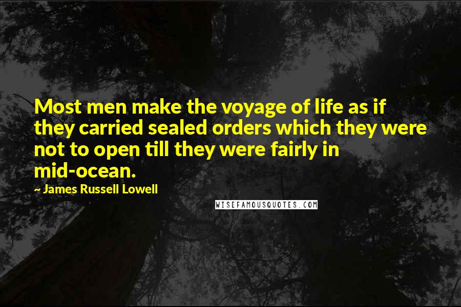 James Russell Lowell Quotes: Most men make the voyage of life as if they carried sealed orders which they were not to open till they were fairly in mid-ocean.