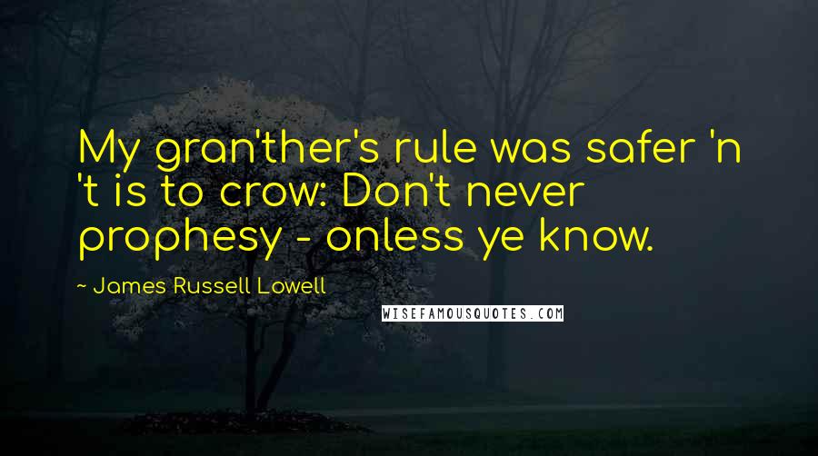 James Russell Lowell Quotes: My gran'ther's rule was safer 'n 't is to crow: Don't never prophesy - onless ye know.