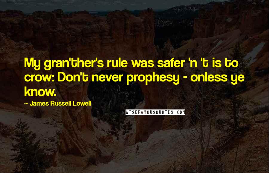 James Russell Lowell Quotes: My gran'ther's rule was safer 'n 't is to crow: Don't never prophesy - onless ye know.