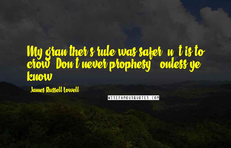 James Russell Lowell Quotes: My gran'ther's rule was safer 'n 't is to crow: Don't never prophesy - onless ye know.