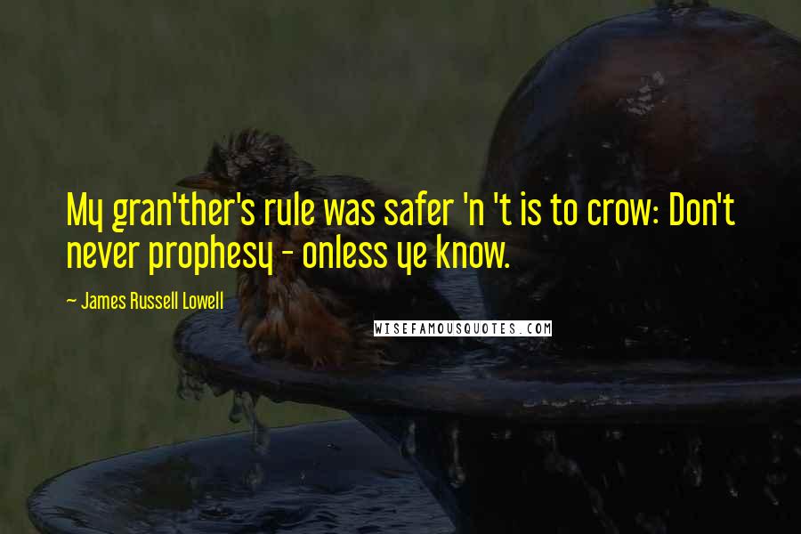 James Russell Lowell Quotes: My gran'ther's rule was safer 'n 't is to crow: Don't never prophesy - onless ye know.