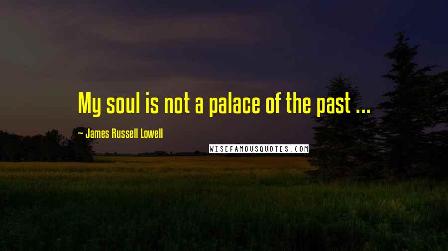 James Russell Lowell Quotes: My soul is not a palace of the past ...