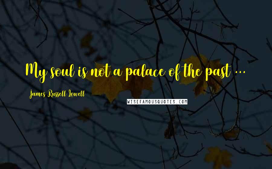 James Russell Lowell Quotes: My soul is not a palace of the past ...