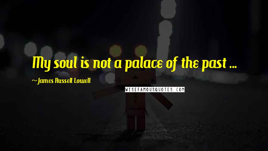 James Russell Lowell Quotes: My soul is not a palace of the past ...