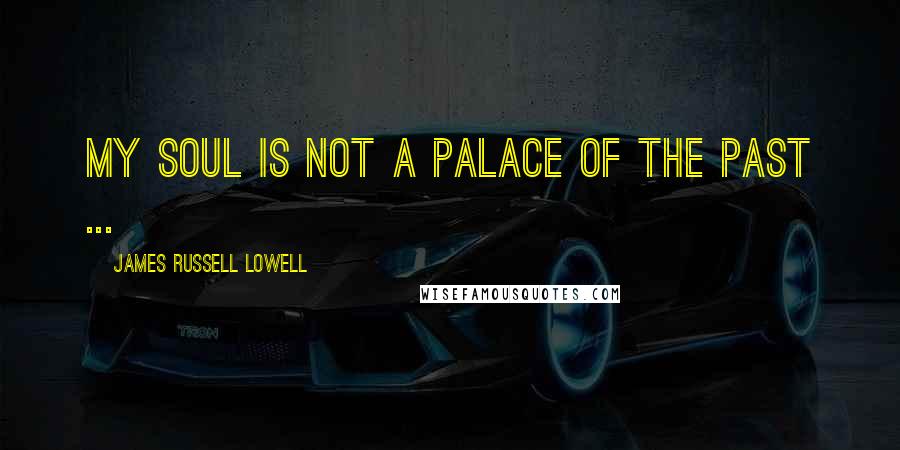 James Russell Lowell Quotes: My soul is not a palace of the past ...