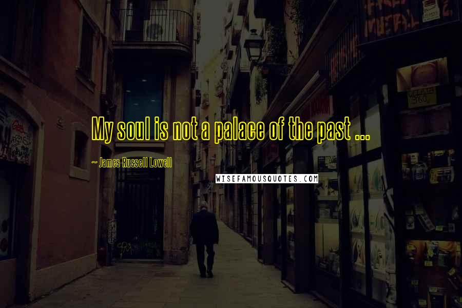 James Russell Lowell Quotes: My soul is not a palace of the past ...